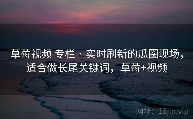 草莓视频 专栏 · 实时刷新的瓜圈现场，适合做长尾关键词，草莓+视频