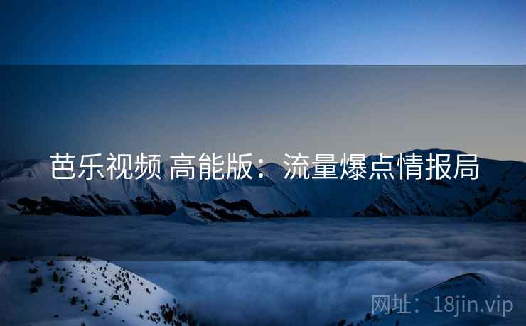芭乐视频 高能版：流量爆点情报局