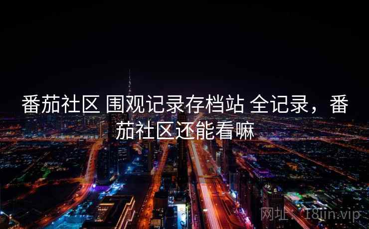 番茄社区 围观记录存档站 全记录，番茄社区还能看嘛