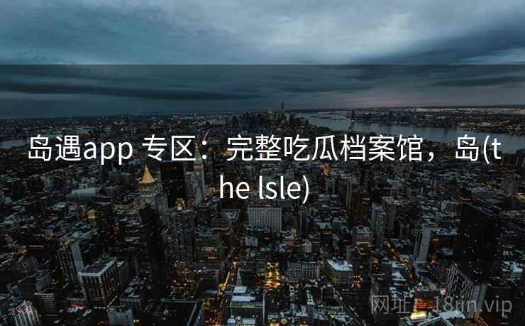 岛遇app 专区：完整吃瓜档案馆，岛(the lsle)