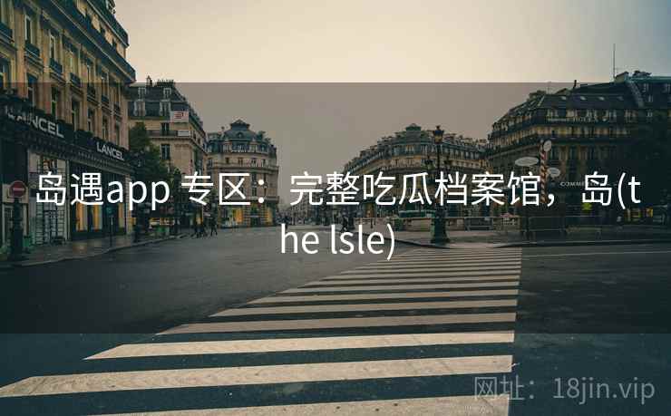 岛遇app 专区：完整吃瓜档案馆，岛(the lsle)