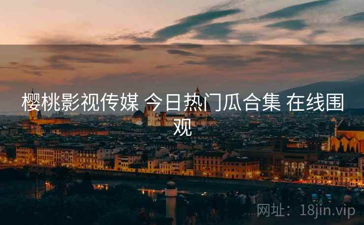 樱桃影视传媒 今日热门瓜合集 在线围观