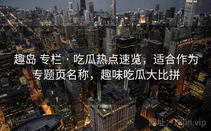 趣岛 专栏 · 吃瓜热点速览，适合作为专题页名称，趣味吃瓜大比拼