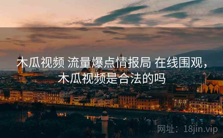 木瓜视频 流量爆点情报局 在线围观，木瓜视频是合法的吗