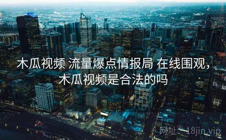 木瓜视频 流量爆点情报局 在线围观,木瓜视频是合法的吗 木瓜视频 流量爆点情报局 在线围观,木瓜视频是合法的吗
