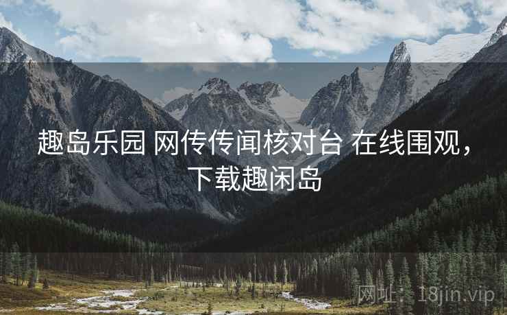 趣岛乐园 网传传闻核对台 在线围观，下载趣闲岛
