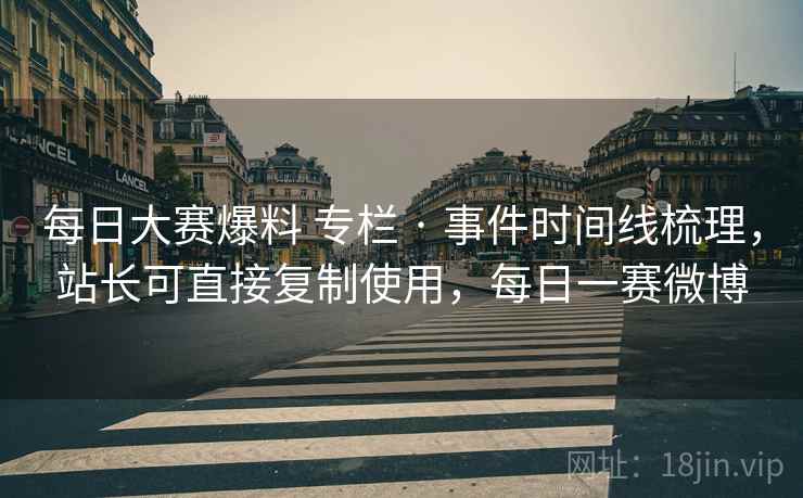 每日大赛爆料 专栏 · 事件时间线梳理，站长可直接复制使用，每日一赛微博