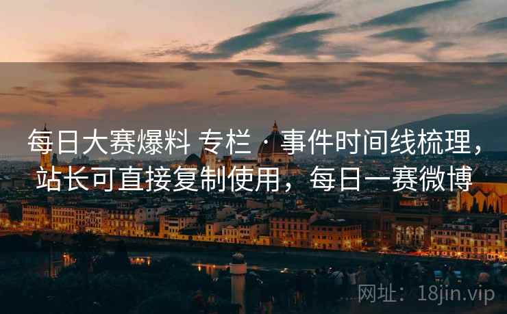 每日大赛爆料 专栏 · 事件时间线梳理，站长可直接复制使用，每日一赛微博