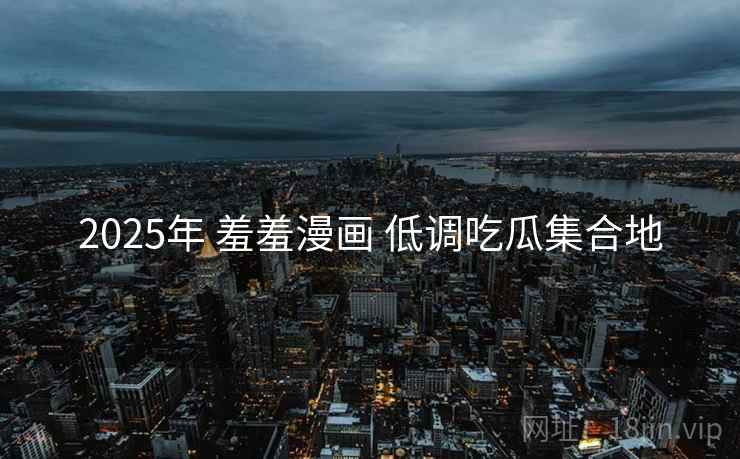 2025年 羞羞漫画 低调吃瓜集合地 2025年 羞羞漫画 低调吃瓜集合地