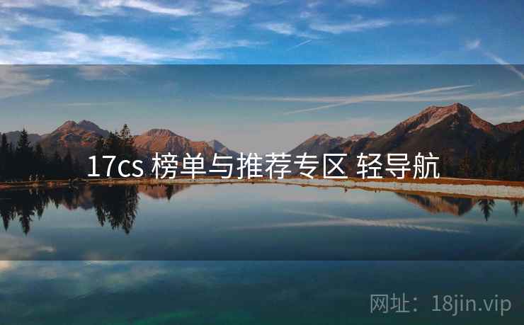 17cs 榜单与推荐专区 轻导航 17cs 榜单与推荐专区 轻导航