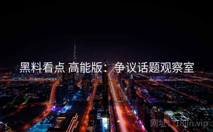 黑料看点 高能版:争议话题观察室 黑料看点 高能版:争议话题观察室