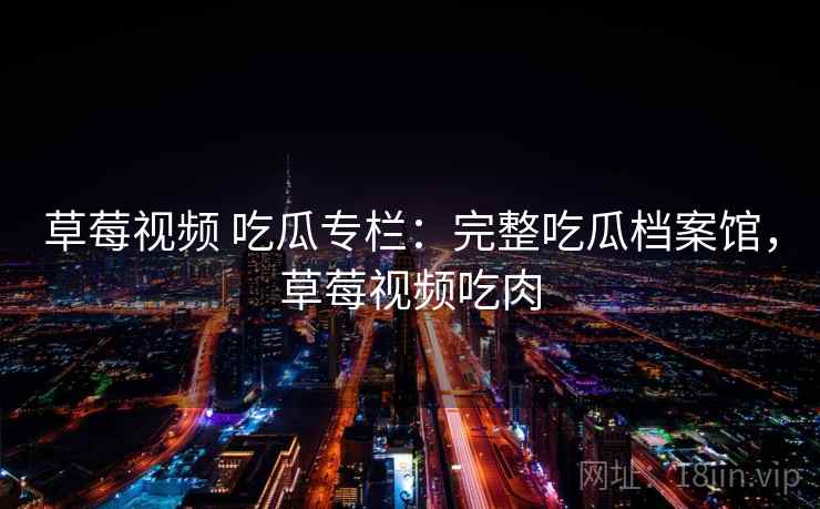 草莓视频 吃瓜专栏：完整吃瓜档案馆，草莓视频吃肉