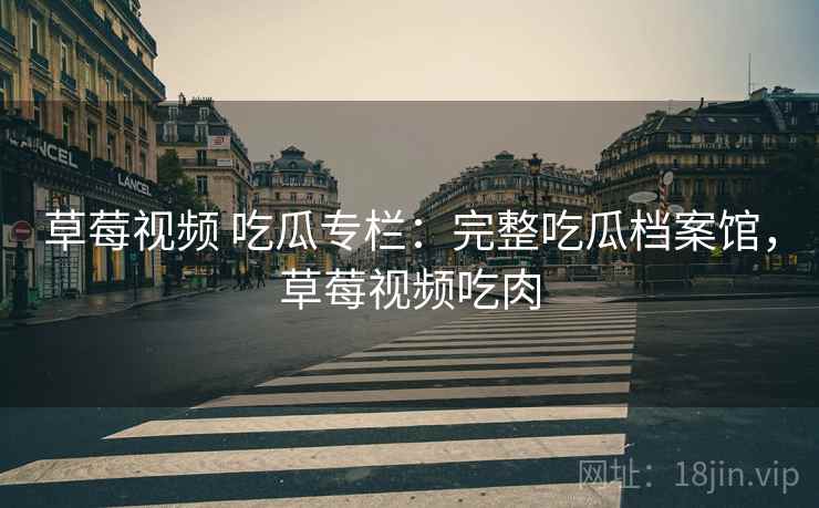 草莓视频 吃瓜专栏：完整吃瓜档案馆，草莓视频吃肉