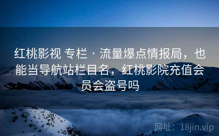 红桃影视 专栏 · 流量爆点情报局，也能当导航站栏目名，红桃影院充值会员会盗号吗
