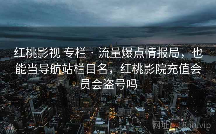 红桃影视 专栏 · 流量爆点情报局，也能当导航站栏目名，红桃影院充值会员会盗号吗