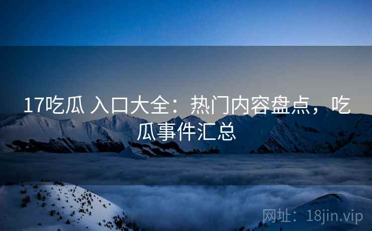 17吃瓜 入口大全：热门内容盘点，吃瓜事件汇总