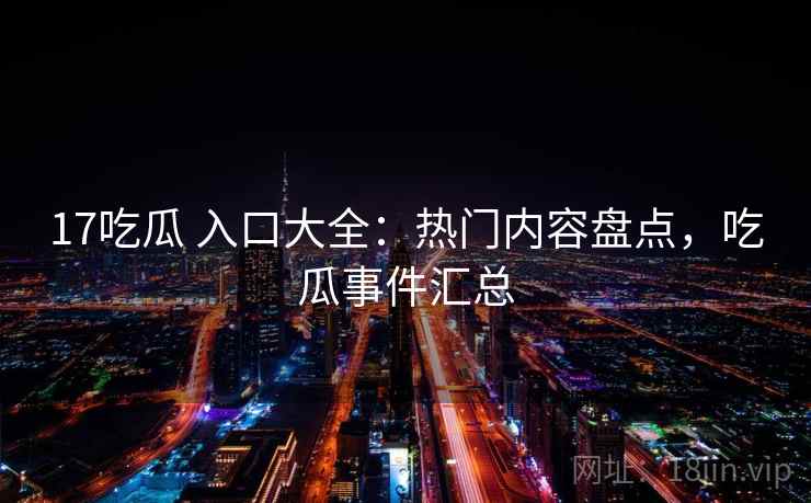 17吃瓜 入口大全：热门内容盘点，吃瓜事件汇总