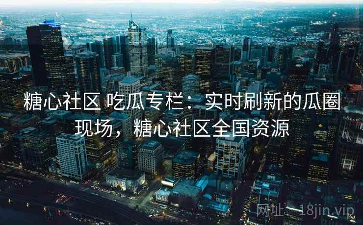 糖心社区 吃瓜专栏：实时刷新的瓜圈现场，糖心社区全国资源