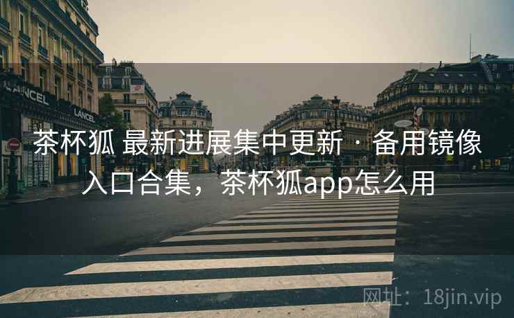 茶杯狐 最新进展集中更新 · 备用镜像入口合集，茶杯狐app怎么用