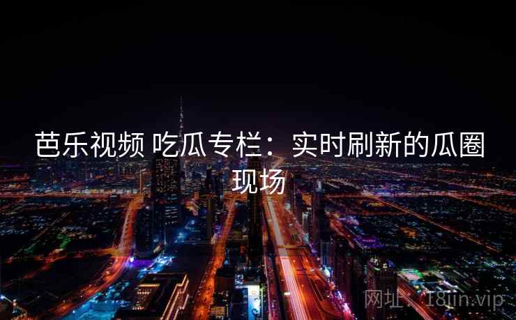 芭乐视频 吃瓜专栏：实时刷新的瓜圈现场