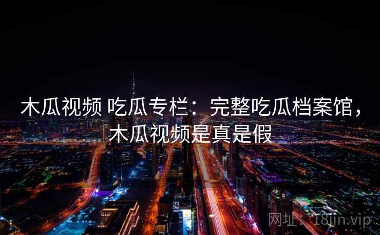 木瓜视频 吃瓜专栏：完整吃瓜档案馆，木瓜视频是真是假