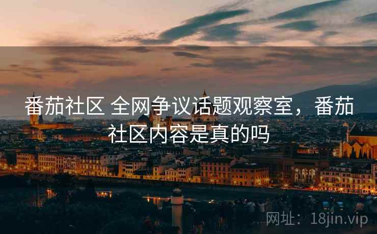 番茄社区 全网争议话题观察室，番茄社区内容是真的吗