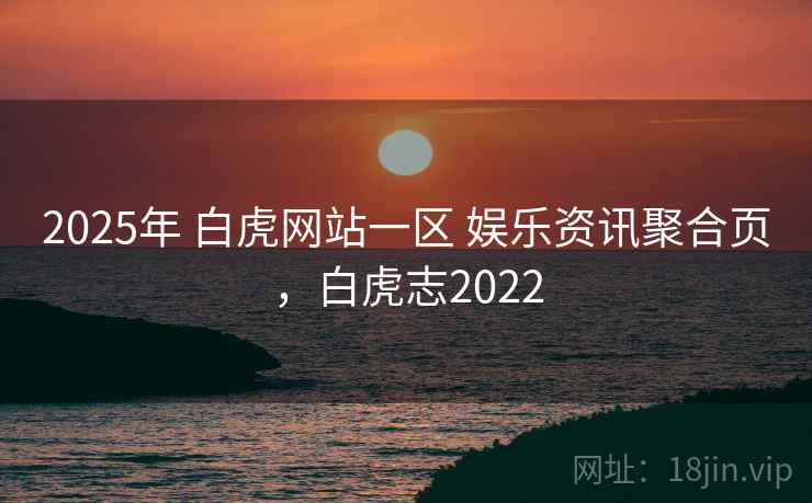 2025年 白虎网站一区 娱乐资讯聚合页，白虎志2022