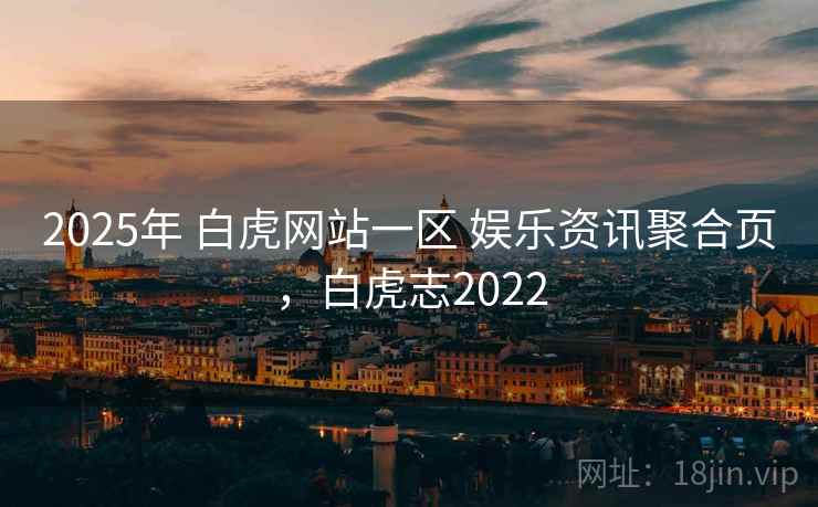 2025年 白虎网站一区 娱乐资讯聚合页，白虎志2022