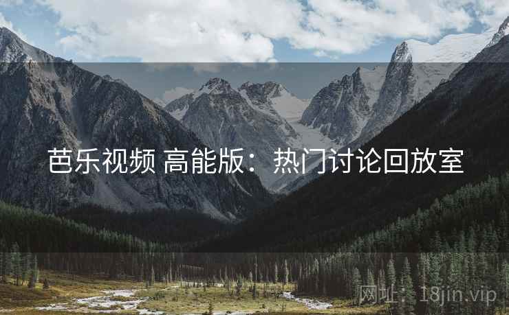 芭乐视频 高能版：热门讨论回放室