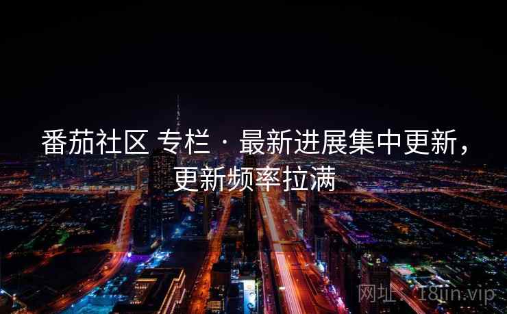 番茄社区 专栏 · 最新进展集中更新，更新频率拉满
