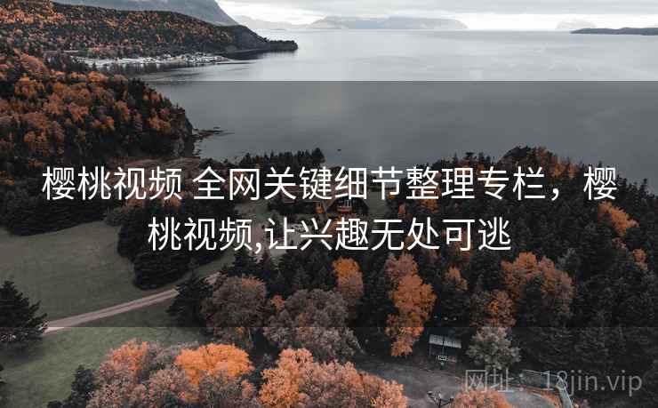 樱桃视频 全网关键细节整理专栏，樱桃视频,让兴趣无处可逃