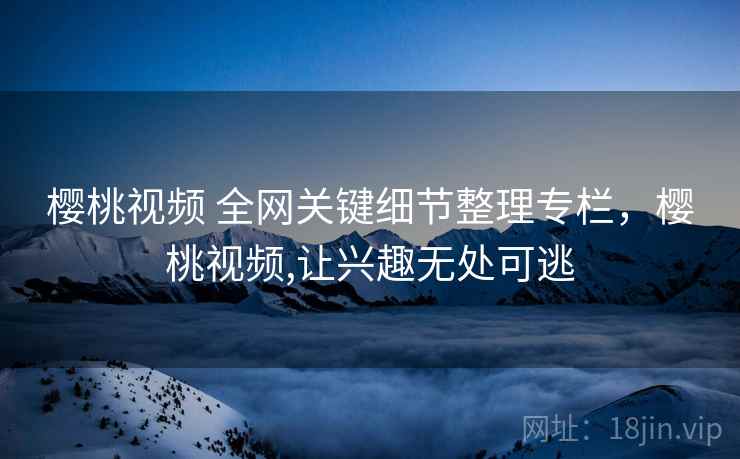 樱桃视频 全网关键细节整理专栏，樱桃视频,让兴趣无处可逃