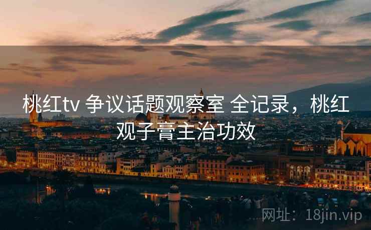 桃红tv 争议话题观察室 全记录，桃红观子膏主治功效