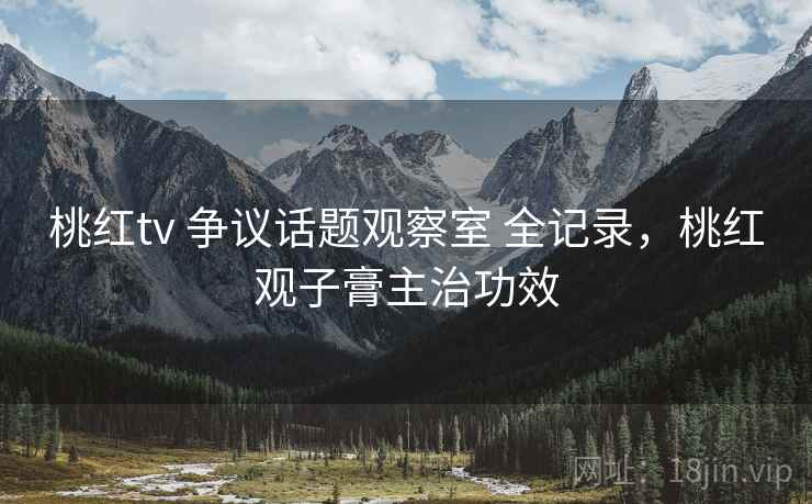 桃红tv 争议话题观察室 全记录，桃红观子膏主治功效