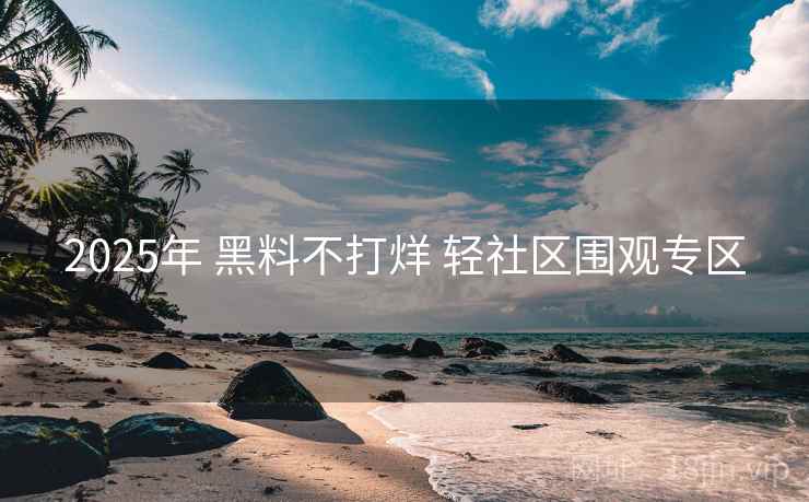 2025年 黑料不打烊 轻社区围观专区