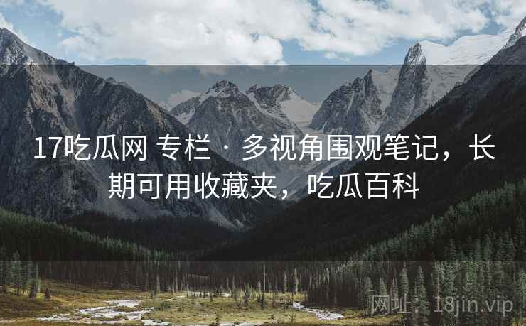 17吃瓜网 专栏 · 多视角围观笔记，长期可用收藏夹，吃瓜百科