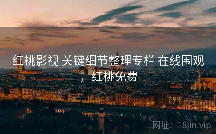 红桃影视 关键细节整理专栏 在线围观，红桃免费