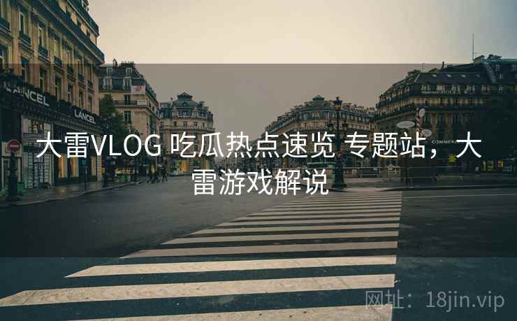 大雷VLOG 吃瓜热点速览 专题站，大雷游戏解说