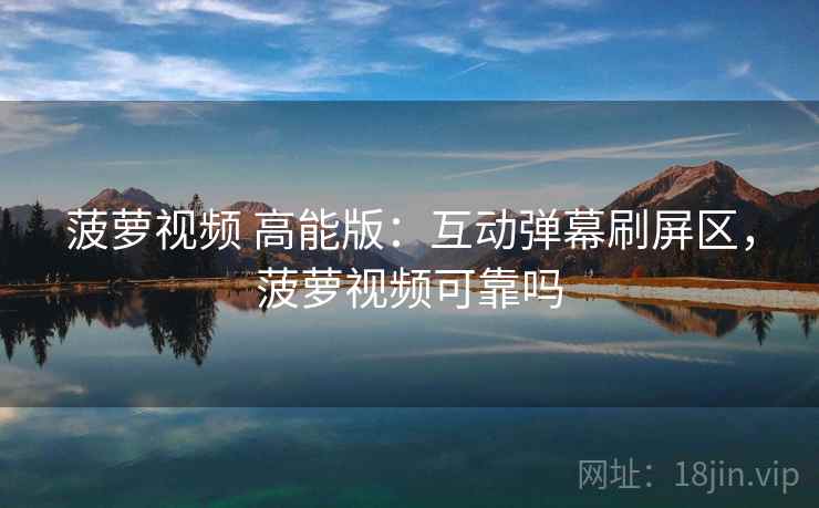 菠萝视频 高能版：互动弹幕刷屏区，菠萝视频可靠吗