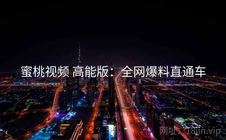 蜜桃视频 高能版：全网爆料直通车
