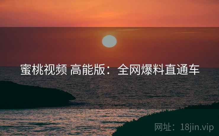 蜜桃视频 高能版：全网爆料直通车