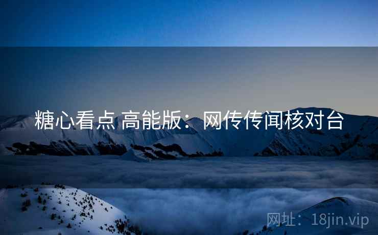 糖心看点 高能版：网传传闻核对台