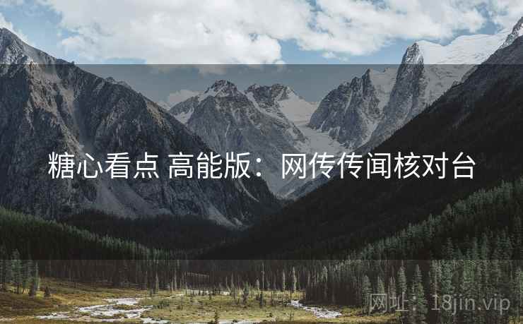 糖心看点 高能版：网传传闻核对台