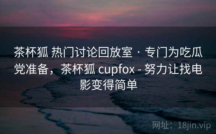 茶杯狐 热门讨论回放室 · 专门为吃瓜党准备，茶杯狐 cupfox - 努力让找电影变得简单