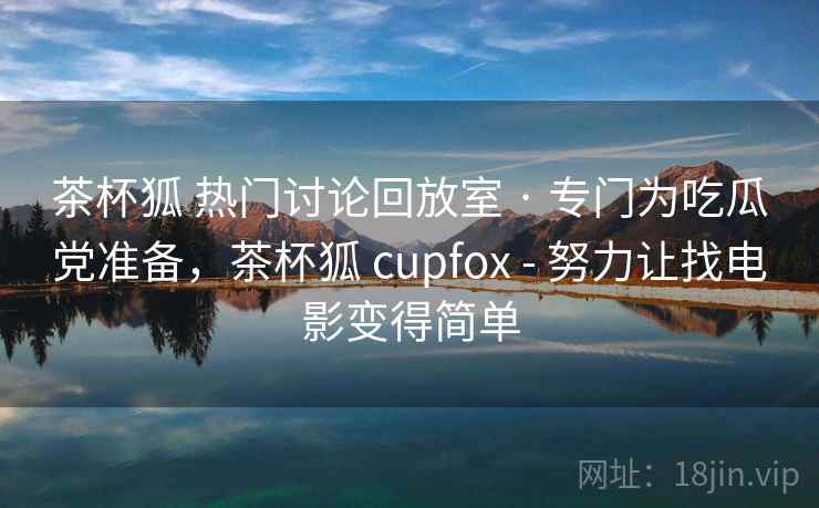 茶杯狐 热门讨论回放室 · 专门为吃瓜党准备，茶杯狐 cupfox - 努力让找电影变得简单