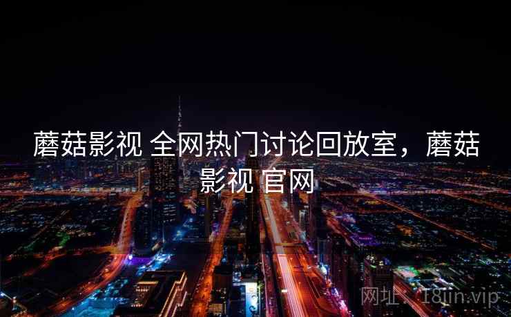 蘑菇影视 全网热门讨论回放室，蘑菇影视 官网