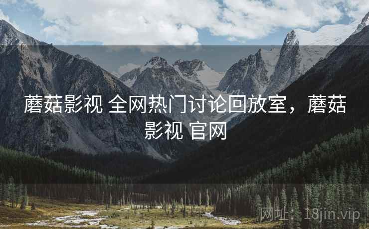 蘑菇影视 全网热门讨论回放室，蘑菇影视 官网