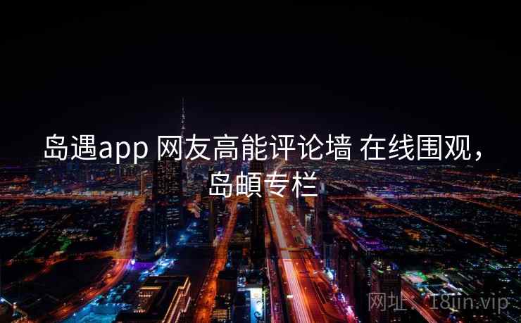 岛遇app 网友高能评论墙 在线围观，岛頔专栏