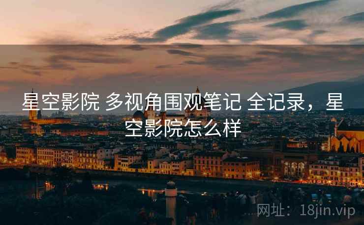 星空影院 多视角围观笔记 全记录，星空影院怎么样