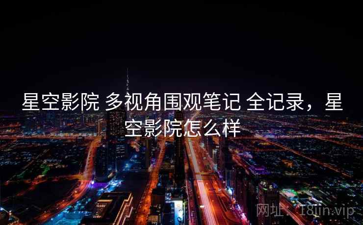 星空影院 多视角围观笔记 全记录，星空影院怎么样